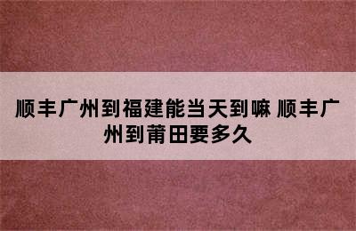 顺丰广州到福建能当天到嘛 顺丰广州到莆田要多久